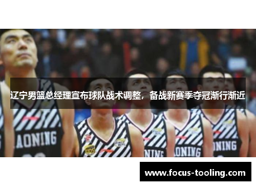 辽宁男篮总经理宣布球队战术调整，备战新赛季夺冠渐行渐近